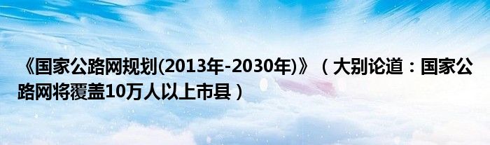 《国家公路网规划(2013年-2030年)》（大别论道：国家公路网将覆盖10万人以上市县）