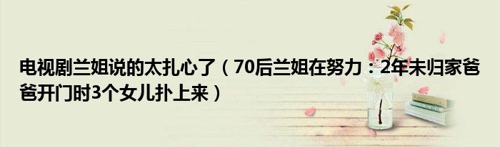 电视剧兰姐说的太扎心了（70后兰姐在努力：2年未归家爸爸开门时3个女儿扑上来）