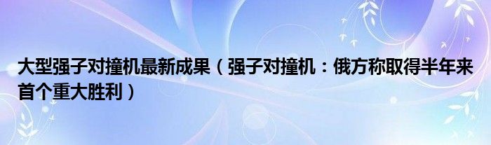 大型强子对撞机最新成果（强子对撞机：俄方称取得半年来首个重大胜利）