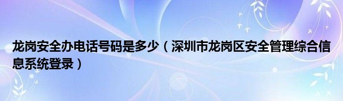 龙岗安全办电话号码是多少（深圳市龙岗区安全管理综合信息系统登录）