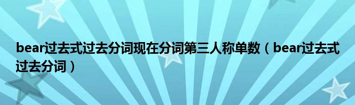 bear过去式过去分词现在分词第三人称单数（bear过去式过去分词）