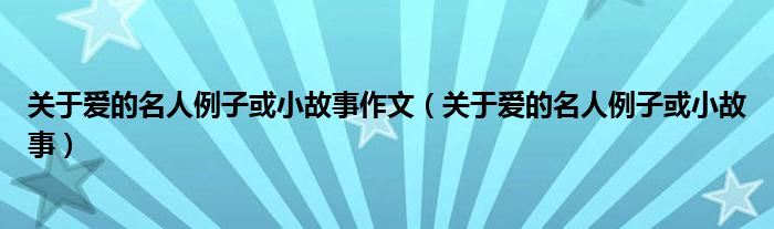 关于爱的名人例子或小故事作文（关于爱的名人例子或小故事）