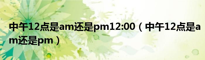 中午12点是am还是pm12:00（中午12点是am还是pm）