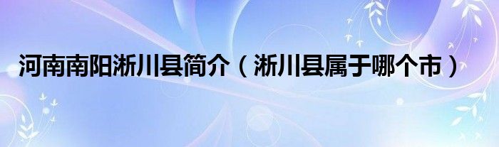 河南南阳淅川县简介（淅川县属于哪个市）