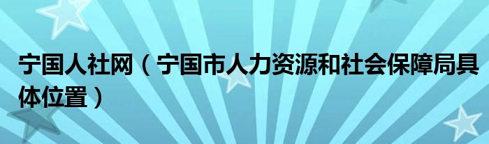 宁国人社网（宁国市人力资源和社会保障局具体位置）