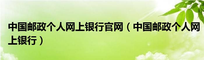 中国邮政个人网上银行官网（中国邮政个人网上银行）