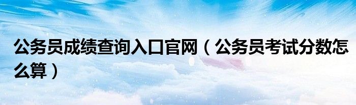 公务员成绩查询入口官网（公务员考试分数怎么算）