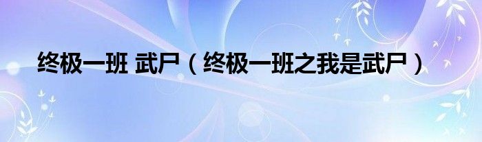 终极一班 武尸（终极一班之我是武尸）