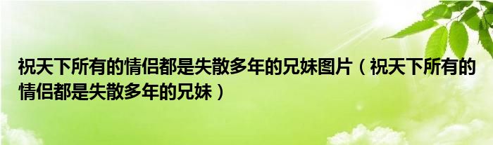 祝天下所有的情侣都是失散多年的兄妹图片（祝天下所有的情侣都是失散多年的兄妹）