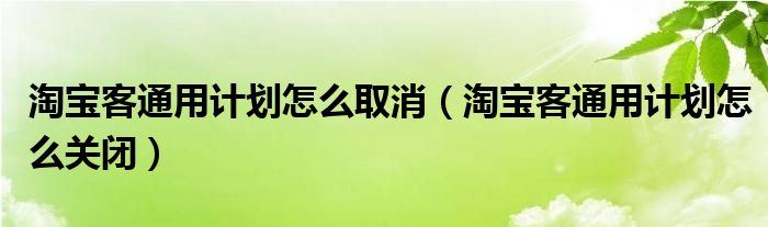 淘宝客通用计划怎么取消（淘宝客通用计划怎么关闭）