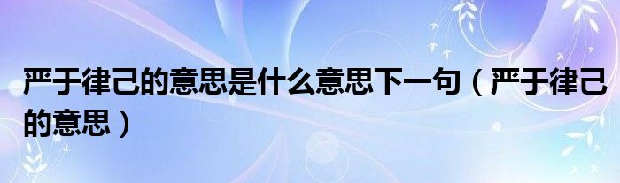 严于律己的意思是什么意思下一句（严于律己的意思）