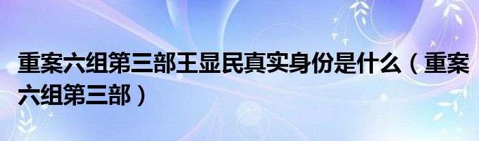 重案六组第三部王显民真实身份是什么（重案六组第三部）