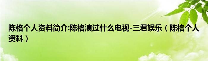 陈格个人资料简介:陈格演过什么电视-三君娱乐（陈格个人资料）