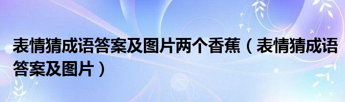 表情猜成语答案及图片两个香蕉（表情猜成语答案及图片）