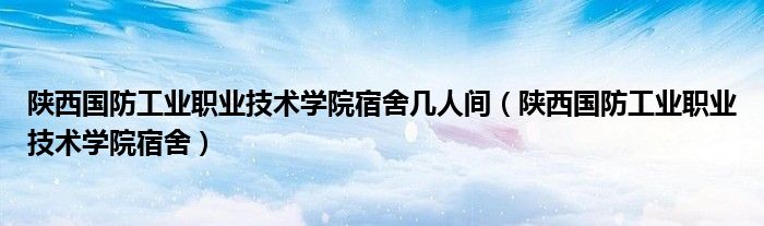 陕西国防工业职业技术学院宿舍几人间（陕西国防工业职业技术学院宿舍）