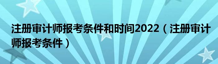 注册审计师报考条件和时间2022（注册审计师报考条件）