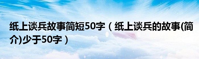 纸上谈兵故事简短50字（纸上谈兵的故事(简介)少于50字）