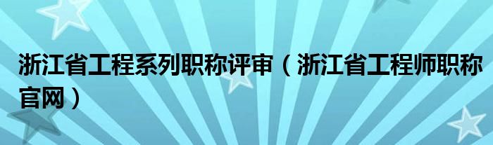 浙江省工程系列职称评审（浙江省工程师职称官网）