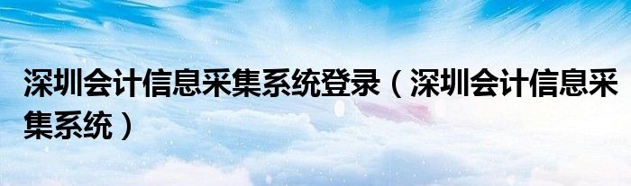 深圳会计信息采集系统登录（深圳会计信息采集系统）