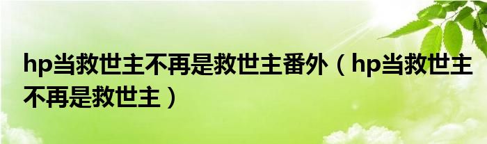 hp当救世主不再是救世主番外（hp当救世主不再是救世主）