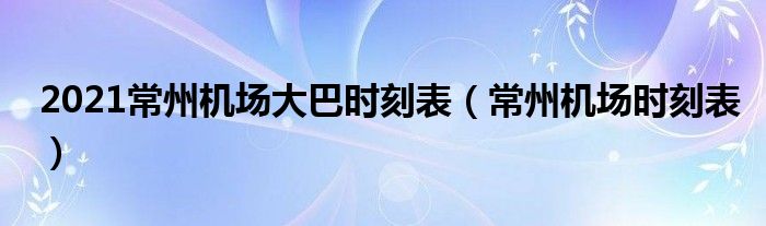 2021常州机场大巴时刻表（常州机场时刻表）