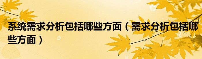 系统需求分析包括哪些方面（需求分析包括哪些方面）