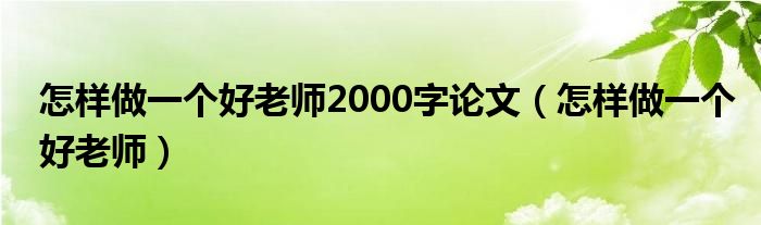 怎样做一个好老师2000字论文（怎样做一个好老师）