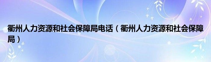 衢州人力资源和社会保障局电话（衢州人力资源和社会保障局）