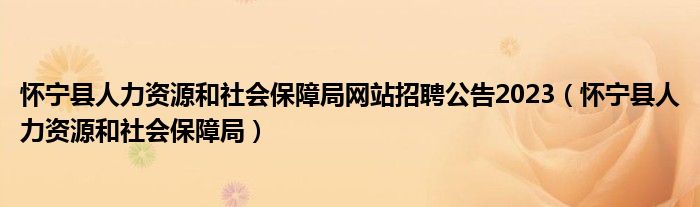 怀宁县人力资源和社会保障局网站招聘公告2023（怀宁县人力资源和社会保障局）