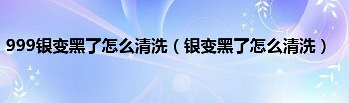 999银变黑了怎么清洗（银变黑了怎么清洗）