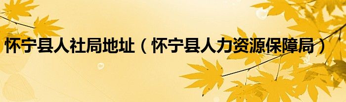 怀宁县人社局地址（怀宁县人力资源保障局）