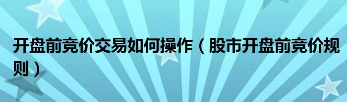 开盘前竞价交易如何操作（股市开盘前竞价规则）