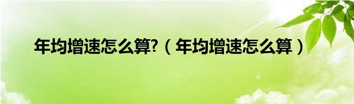 年均增速怎么算?（年均增速怎么算）