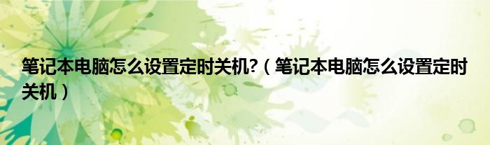 笔记本电脑怎么设置定时关机?（笔记本电脑怎么设置定时关机）