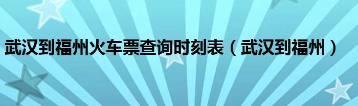 武汉到福州火车票查询时刻表（武汉到福州）