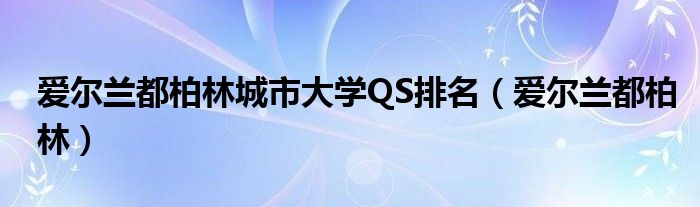 爱尔兰都柏林城市大学QS排名（爱尔兰都柏林）