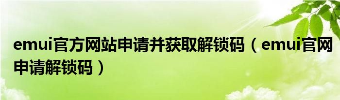 emui官方网站申请并获取解锁码（emui官网申请解锁码）