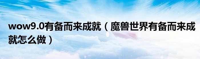 wow9.0有备而来成就（魔兽世界有备而来成就怎么做）