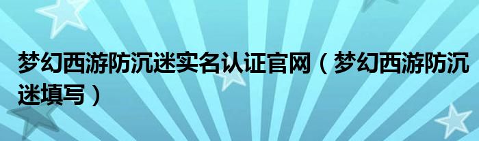 梦幻西游防沉迷实名认证官网（梦幻西游防沉迷填写）