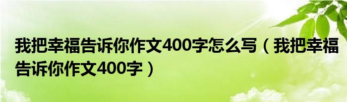 我把幸福告诉你作文400字怎么写（我把幸福告诉你作文400字）