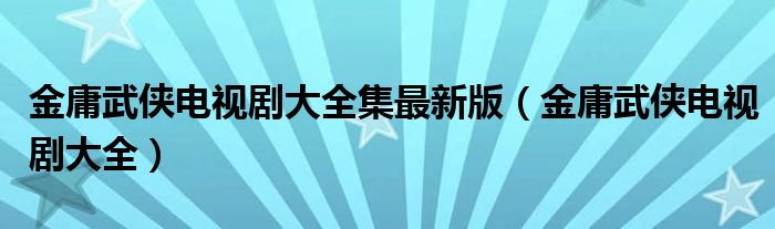 金庸武侠电视剧大全集最新版（金庸武侠电视剧大全）