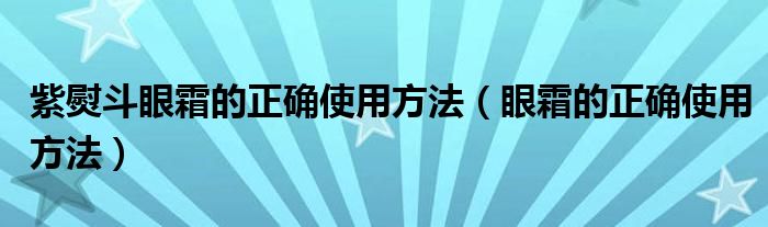 紫熨斗眼霜的正确使用方法（眼霜的正确使用方法）