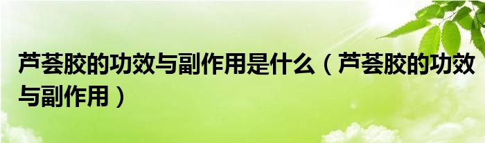 芦荟胶的功效与副作用是什么（芦荟胶的功效与副作用）