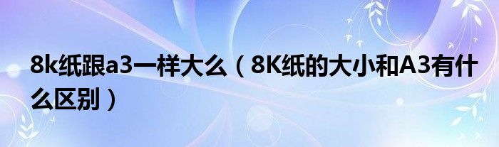 8k纸跟a3一样大么（8K纸的大小和A3有什么区别）