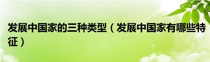 发展中国家的三种类型（发展中国家有哪些特征）