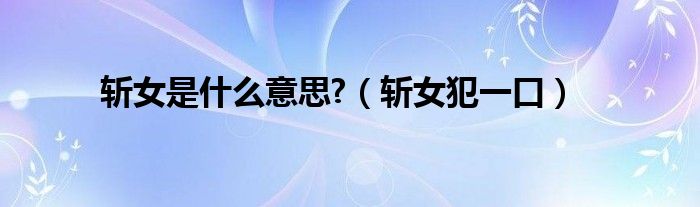 斩女是什么意思?（斩女犯一口）