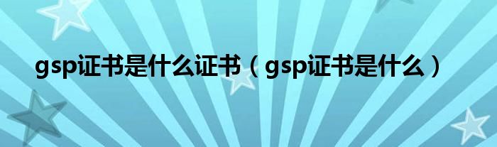 gsp证书是什么证书（gsp证书是什么）