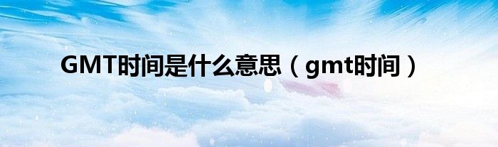 GMT时间是什么意思（gmt时间）