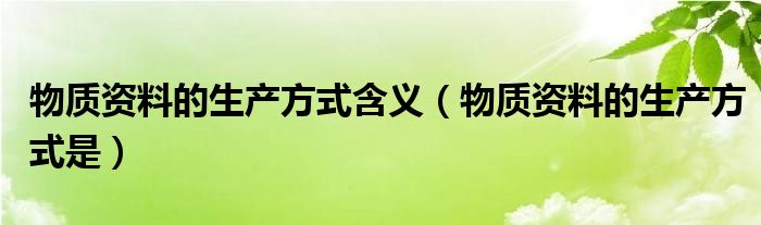 物质资料的生产方式含义（物质资料的生产方式是）