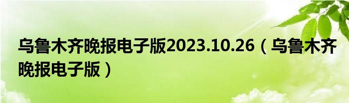 乌鲁木齐晚报电子版2023.10.26（乌鲁木齐晚报电子版）